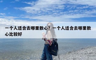 一个人适合去哪里散心？一个人适合去哪里散心比较好