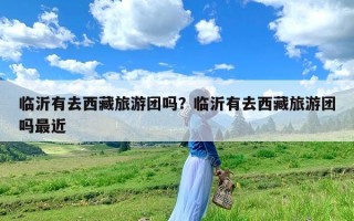 临沂有去西藏旅游团吗？临沂有去西藏旅游团吗最近