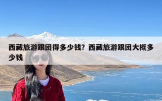 西藏旅游跟团得多少钱？西藏旅游跟团大概多少钱