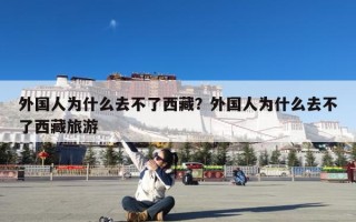 外国人为什么去不了西藏？外国人为什么去不了西藏旅游