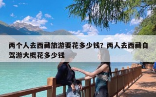 两个人去西藏旅游要花多少钱？两人去西藏自驾游大概花多少钱