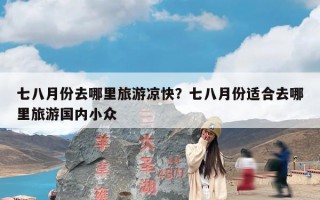 七八月份去哪里旅游凉快？七八月份适合去哪里旅游国内小众