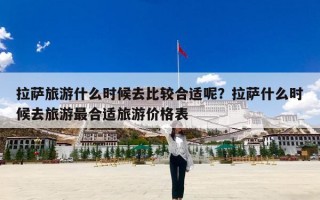 拉萨旅游什么时候去比较合适呢？拉萨什么时候去旅游最合适旅游价格表