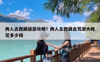 两人去西藏旅游攻略？两人去西藏自驾游大概花多少钱