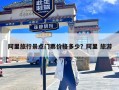 阿里旅行景点门票价格多少？阿里 旅游