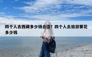 四个人去西藏多少钱合适？四个人去旅游要花多少钱