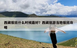 西藏报团什么时候最好？西藏旅游当地报团攻略