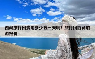 西藏旅行团费用多少钱一天啊？旅行团西藏旅游报价