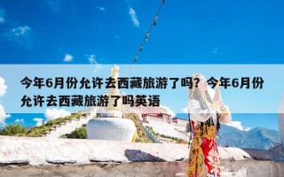 今年6月份允许去西藏旅游了吗？今年6月份允许去西藏旅游了吗英语