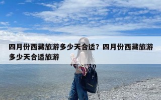 四月份西藏旅游多少天合适？四月份西藏旅游多少天合适旅游