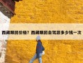 西藏跟团价格？西藏跟团自驾游多少钱一次