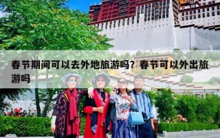 春节期间可以去外地旅游吗？春节可以外出旅游吗