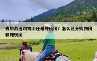 去旅游选购物团还是纯玩团？怎么区分购物团和纯玩团