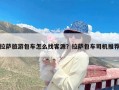 拉萨旅游包车怎么找客源？拉萨包车司机推荐