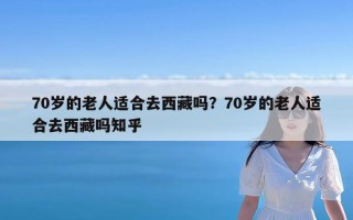 70岁的老人适合去西藏吗？70岁的老人适合去西藏吗知乎