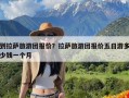 到拉萨旅游团报价？拉萨旅游团报价五日游多少钱一个月