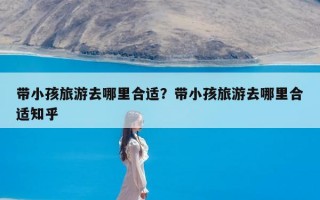 带小孩旅游去哪里合适？带小孩旅游去哪里合适知乎