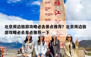 北京周边旅游攻略必去景点推荐？北京周边旅游攻略必去景点推荐一下