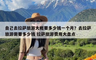 自己去拉萨旅游大概要多少钱一个月？去拉萨旅游需要多少钱 拉萨旅游费用大盘点