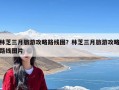 林芝三月旅游攻略路线图？林芝三月旅游攻略路线图片