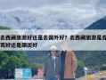 去西藏旅游好还是去国外好？去西藏旅游是自驾好还是跟团好