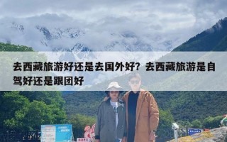 去西藏旅游好还是去国外好？去西藏旅游是自驾好还是跟团好