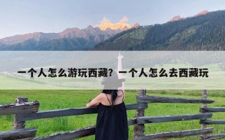 一个人怎么游玩西藏？一个人怎么去西藏玩