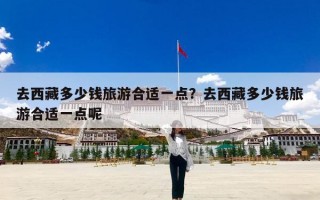 去西藏多少钱旅游合适一点？去西藏多少钱旅游合适一点呢