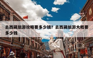 去西藏旅游攻略要多少钱？去西藏旅游大概要多少钱