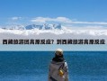 西藏旅游团高原反应？到西藏旅游高原反应