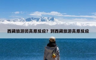 西藏旅游团高原反应？到西藏旅游高原反应