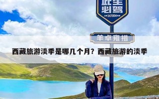 西藏旅游淡季是哪几个月？西藏旅游的淡季