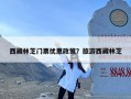 西藏林芝门票优惠政策？旅游西藏林芝