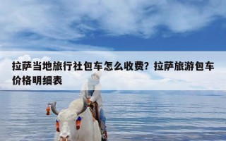 拉萨当地旅行社包车怎么收费？拉萨旅游包车价格明细表