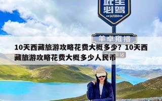 10天西藏旅游攻略花费大概多少？10天西藏旅游攻略花费大概多少人民币