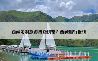 西藏定制旅游线路价格？西藏旅行报价