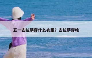 五一去拉萨穿什么衣服？去拉萨穿啥