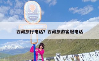 西藏旅行电话？西藏旅游客服电话