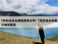 7月份适合去哪旅游带父母？7月份适合去哪个城市旅游