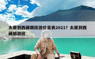 太原到西藏跟团游价目表2021？太原到西藏旅游团