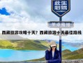 西藏旅游攻略十天？西藏旅游十天最佳路线