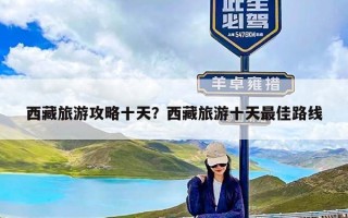 西藏旅游攻略十天？西藏旅游十天最佳路线