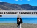 做火车西藏旅游攻略？火车西藏旅游攻略完整版