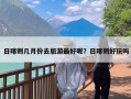 日喀则几月份去旅游最好呢？日喀则好玩吗