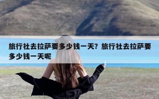 旅行社去拉萨要多少钱一天？旅行社去拉萨要多少钱一天呢