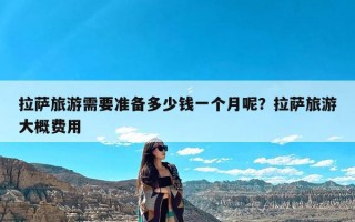 拉萨旅游需要准备多少钱一个月呢？拉萨旅游大概费用