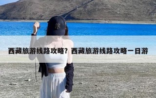 西藏旅游线路攻略？西藏旅游线路攻略一日游