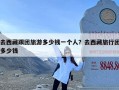 去西藏跟团旅游多少钱一个人？去西藏旅行团多少钱