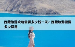 西藏旅游攻略需要多少钱一天？西藏旅游需要多少费用