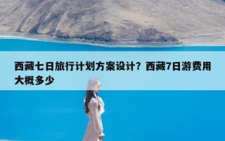 西藏七日旅行计划方案设计？西藏7日游费用大概多少